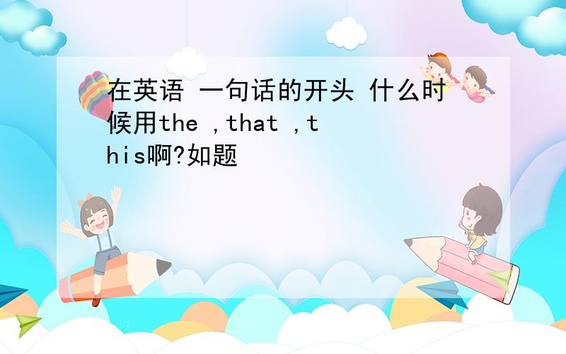 在英语 一句话的开头 什么时候用the ,that ,this啊?如题