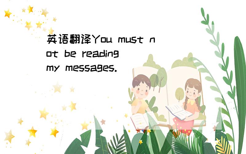 英语翻译You must not be reading my messages.