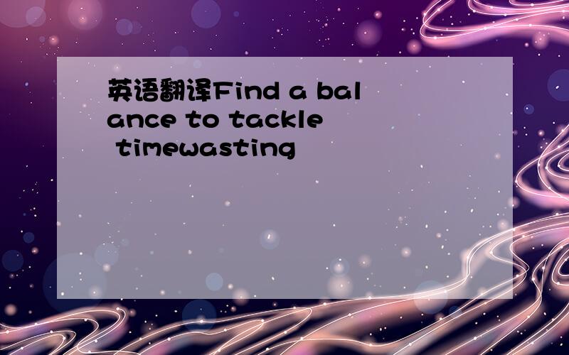 英语翻译Find a balance to tackle timewasting