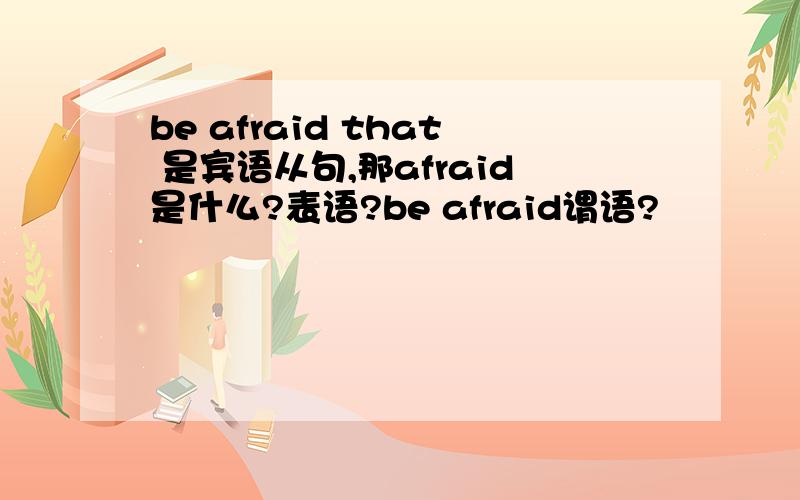 be afraid that 是宾语从句,那afraid是什么?表语?be afraid谓语?