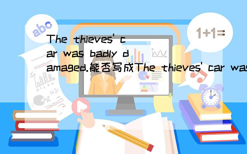 The thieves' car was badly damaged.能否写成The thieves' car was damaged badly.