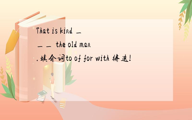 That is kind ___ the old man.填介词to of for with 待选!