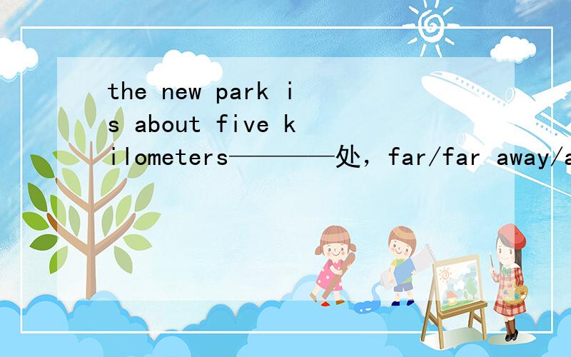 the new park is about five kilometers————处，far/far away/away fome/away