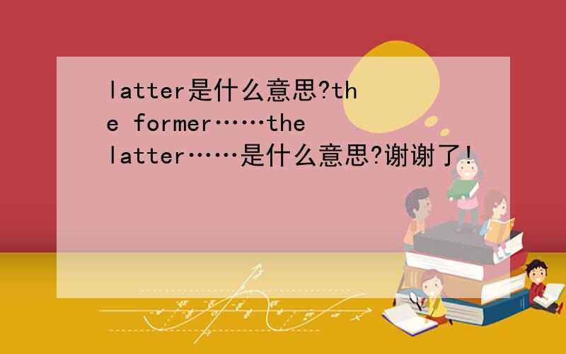 latter是什么意思?the former……the latter……是什么意思?谢谢了!