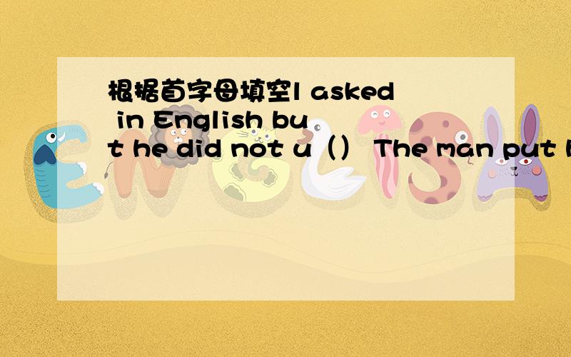 根据首字母填空l asked in English but he did not u（） The man put his hand into his p（） and took out a phrasebookHe shaved h（）and cut himself badlyl gave him a glass of water and he drank it t()The shoes are u() and they hurt my feet