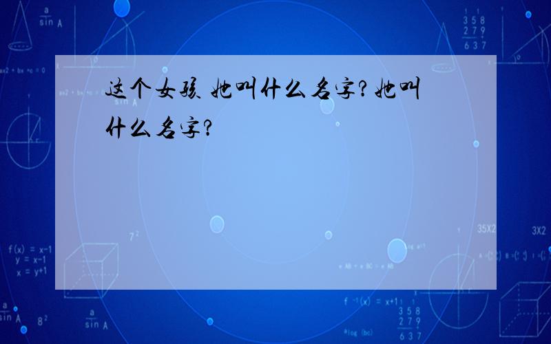 这个女孩 她叫什么名字?她叫什么名字?