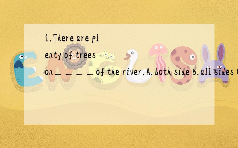 1.There are plenty of trees on____of the river.A.both side B.all sides C.either side D.neither sides2.They were having____.A.great fun B.a great fun C.great funs D.no funs 3.An accident ____to her when she came here.A.happens B.happened C.was happene