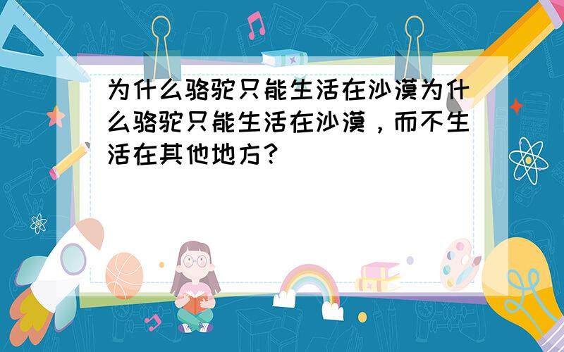 为什么骆驼只能生活在沙漠为什么骆驼只能生活在沙漠，而不生活在其他地方？