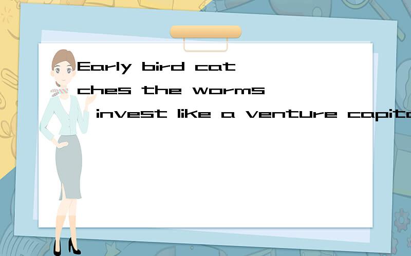 Early bird catches the worms,invest like a venture capitalist的中文意思?