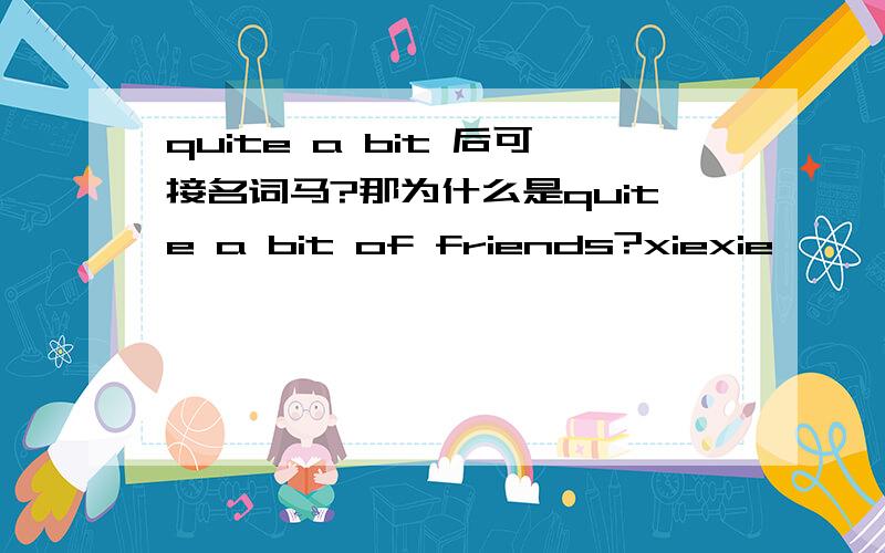 quite a bit 后可接名词马?那为什么是quite a bit of friends?xiexie