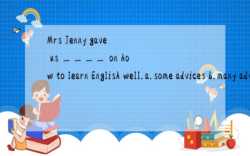 Mrs Jenny gave us ____ on how to learn English well.a.some advices b.many advices c.some advice d.an advice