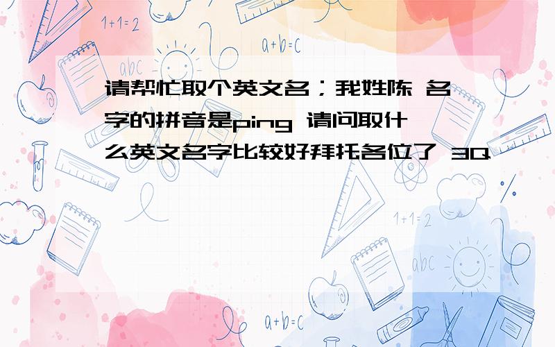 请帮忙取个英文名；我姓陈 名字的拼音是ping 请问取什么英文名字比较好拜托各位了 3Q