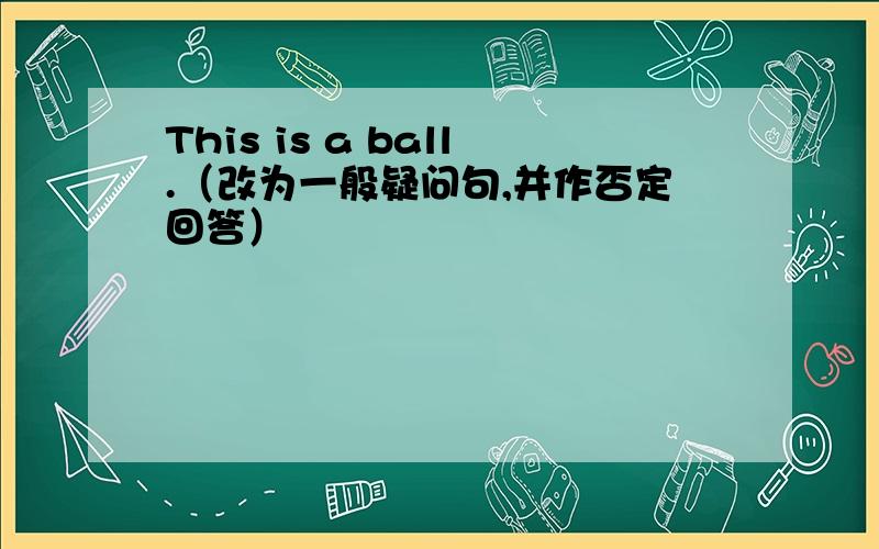 This is a ball.（改为一般疑问句,并作否定回答）