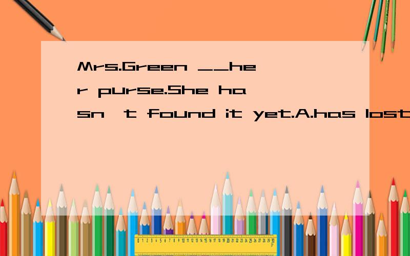 Mrs.Green __her purse.She hasn't found it yet.A.has lost B.lostC.have lostD.lose.选什么,为什么为什么