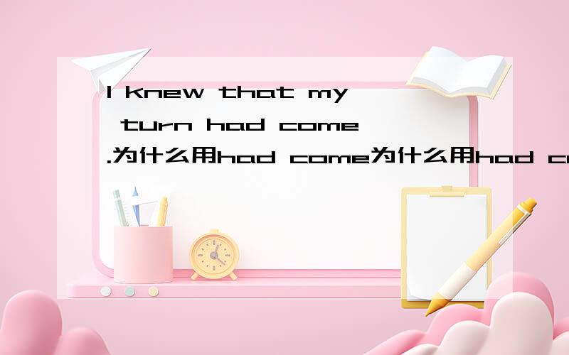 I knew that my turn had come.为什么用had come为什么用had come?主要我觉得过去完成时常常表达的意思是表示两个动作的先后,但这里完全没有必要啊···文中翻译是,我知道这次轮到我了