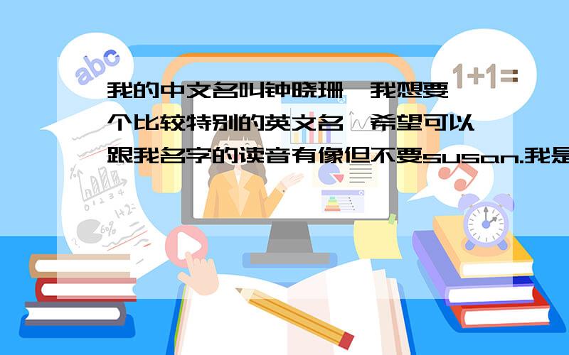 我的中文名叫钟晓珊,我想要一个比较特别的英文名,希望可以跟我名字的读音有像但不要susan.我是白羊座,