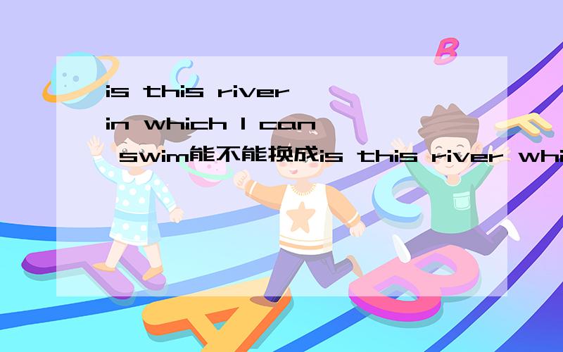 is this river in which I can swim能不能换成is this river which I can swim in