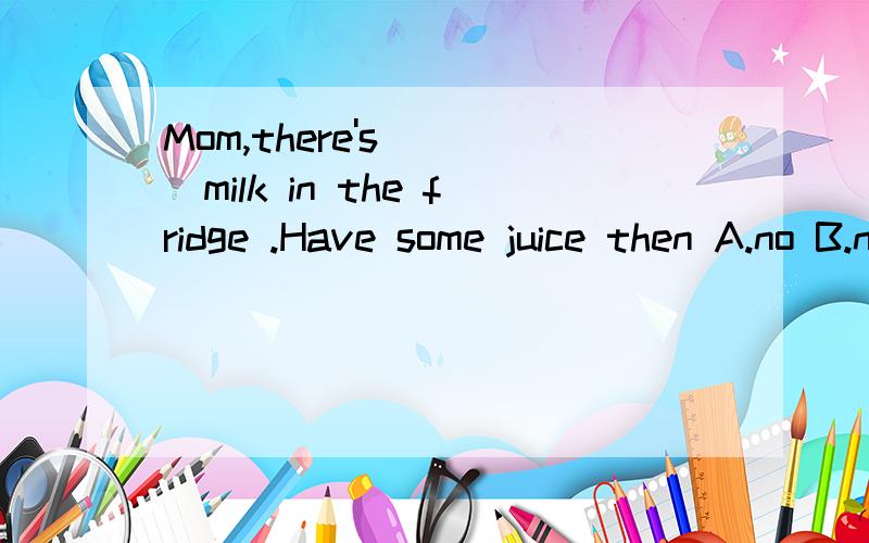 Mom,there's ( )milk in the fridge .Have some juice then A.no B.not a C .any 为什么