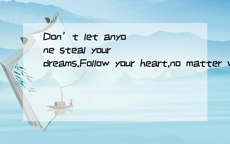 Don’t let anyone steal your dreams.Follow your heart,no matter what.