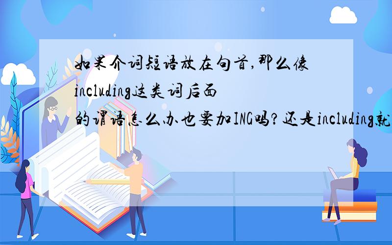 如果介词短语放在句首,那么像including这类词后面的谓语怎么办也要加ING吗?还是including就当个介词来看?那么BE动词呢那这么说 后面的谓语动词就用原形了?和介词无关?>