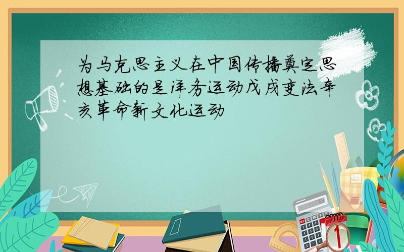 为马克思主义在中国传播奠定思想基础的是洋务运动戊戌变法辛亥革命新文化运动