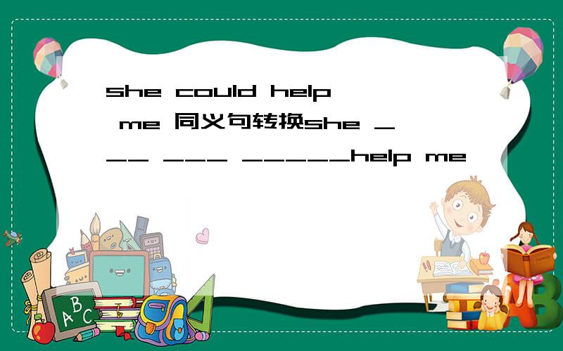 she could help me 同义句转换she ___ ___ _____help me