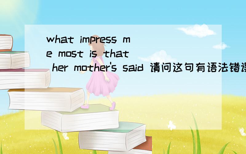 what impress me most is that her mother's said 请问这句有语法错误吗?求更正.我想表达的意思是她妈妈的话令我印象深刻.