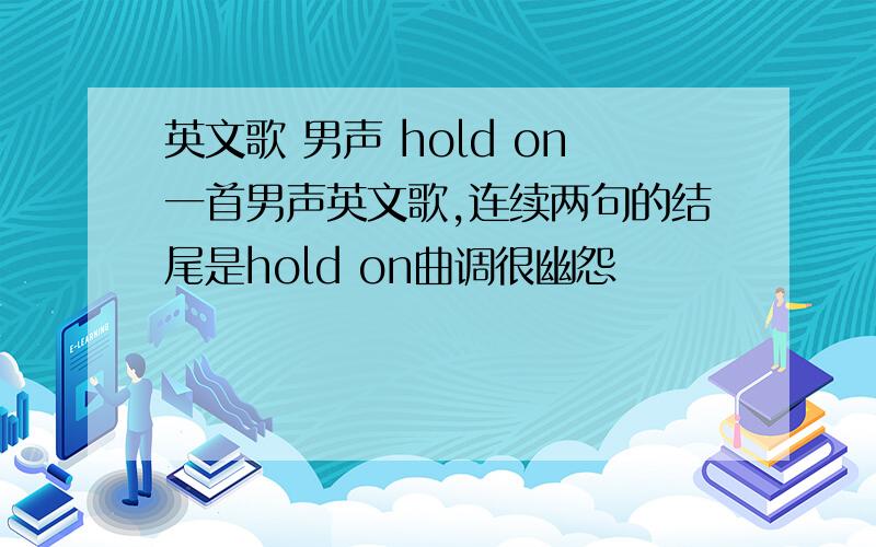 英文歌 男声 hold on一首男声英文歌,连续两句的结尾是hold on曲调很幽怨