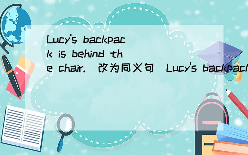 Lucy's backpack is behind the chair.（改为同义句）Lucy's backpack is_____ _____ _____ the chair.