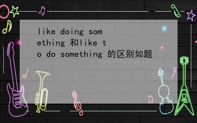 like doing something 和like to do something 的区别如题