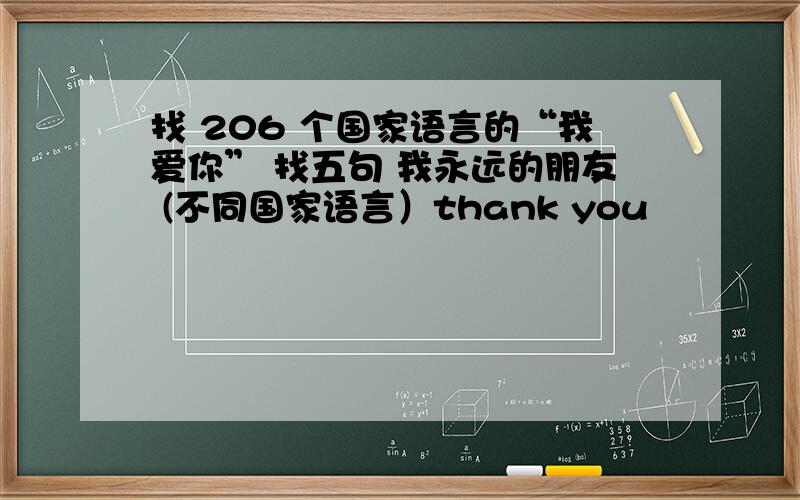 找 206 个国家语言的“我爱你” 找五句 我永远的朋友 (不同国家语言）thank you