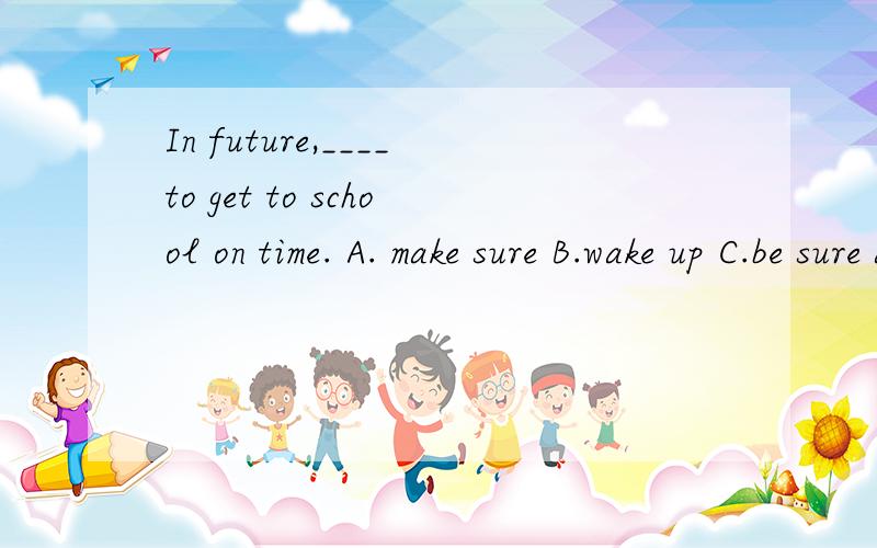 In future,____to get to school on time. A. make sure B.wake up C.be sure about