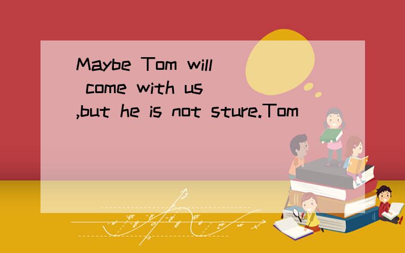 Maybe Tom will come with us ,but he is not sture.Tom ( ) ( ) ( )but he is not sure .改为同义句.