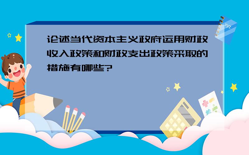 论述当代资本主义政府运用财政收入政策和财政支出政策采取的措施有哪些?