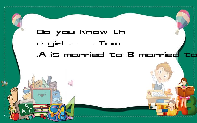 Do you know the girl____ Tom.A is married to B married to也可以是宾语从句句 觉为什么错