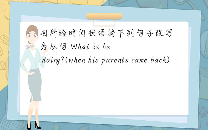 用所给时间状语将下列句子改写为从句 What is he doing?(when his parents came back)