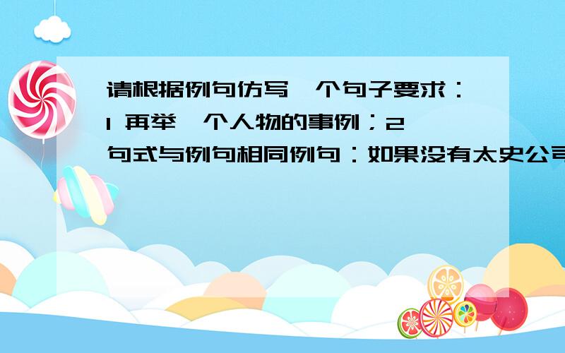 请根据例句仿写一个句子要求：1 再举一个人物的事例；2 句式与例句相同例句：如果没有太史公司马迁忍辱负重,发愤著书,没有他三十年如一日的遍踏南北的考察采集,哪里会有“史家之绝唱