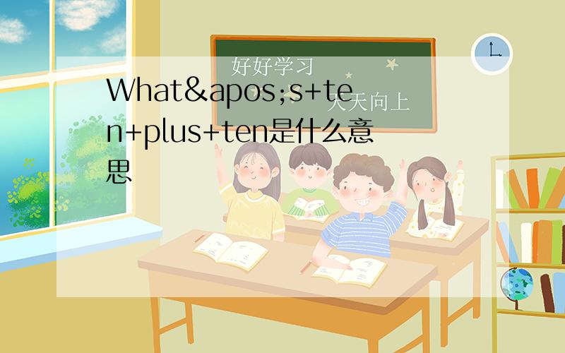 What's+ten+plus+ten是什么意思