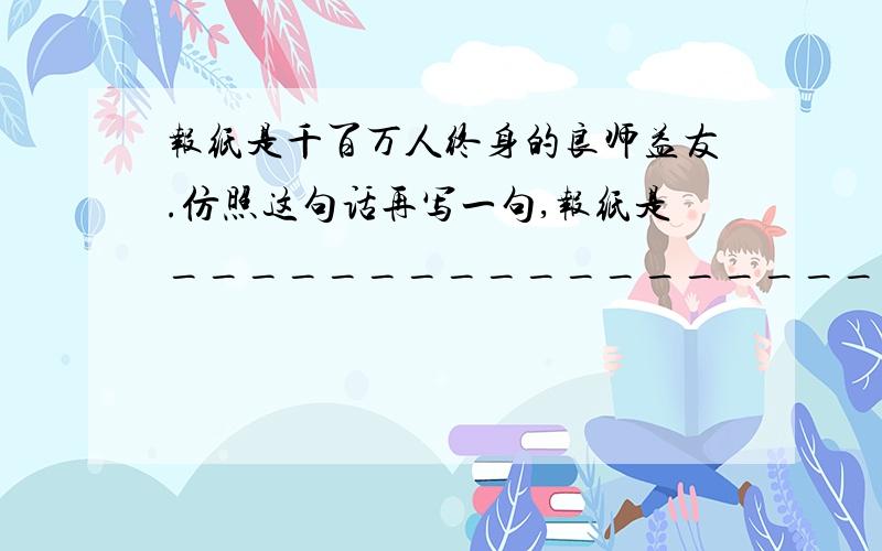 报纸是千百万人终身的良师益友.仿照这句话再写一句,报纸是____________________