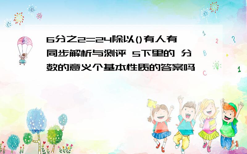 6分之2=24除以()有人有同步解析与测评 5下里的 分数的意义个基本性质的答案吗