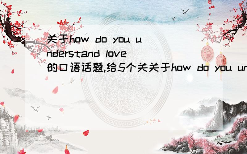 关于how do you understand love的口语话题,给5个关关于how do you understand love的口语话题,给5个关于此话题的理解,1个总结,