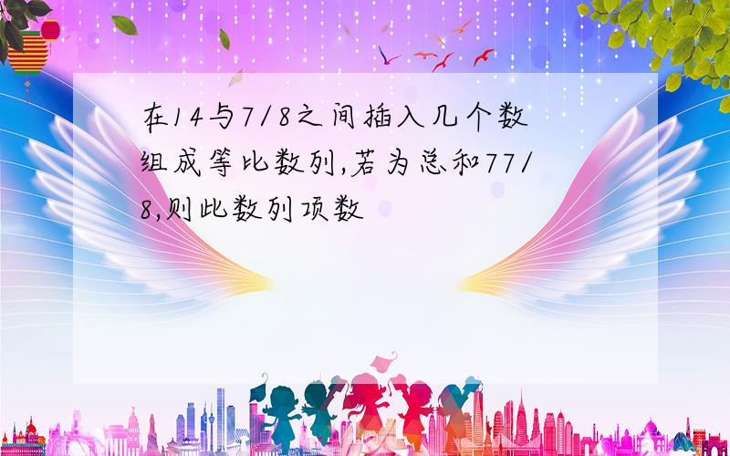 在14与7/8之间插入几个数组成等比数列,若为总和77/8,则此数列项数