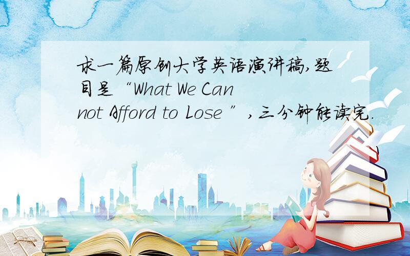 求一篇原创大学英语演讲稿,题目是“What We Cannot Afford to Lose ”,三分钟能读完.