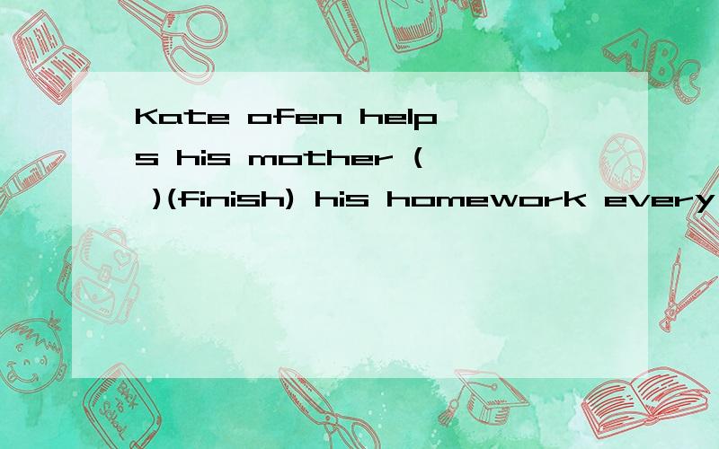 Kate ofen helps his mother ( )(finish) his homework every evening根据括号内的单词写适当形式