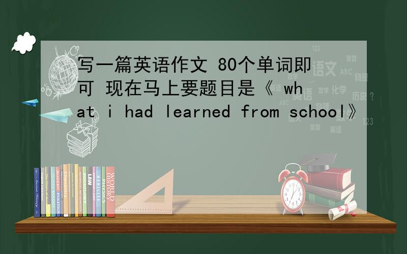 写一篇英语作文 80个单词即可 现在马上要题目是《 what i had learned from school》