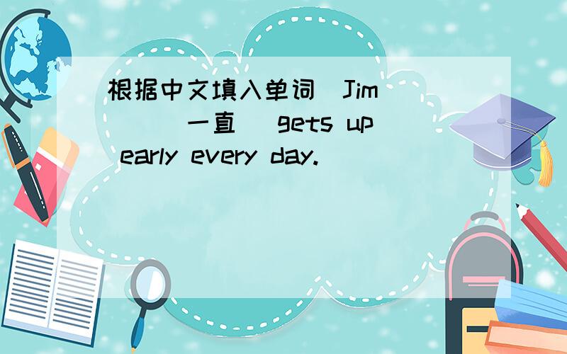 根据中文填入单词．Jim____(一直) gets up early every day.