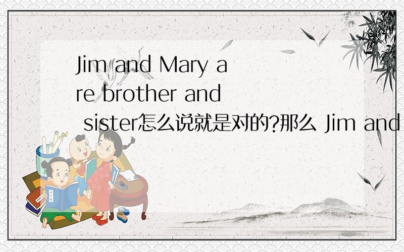 Jim and Mary are brother and sister怎么说就是对的?那么 Jim and Mary are brothers and sisters 哪一个是对的,哪一个是错的,要求最好有出处,有根据.