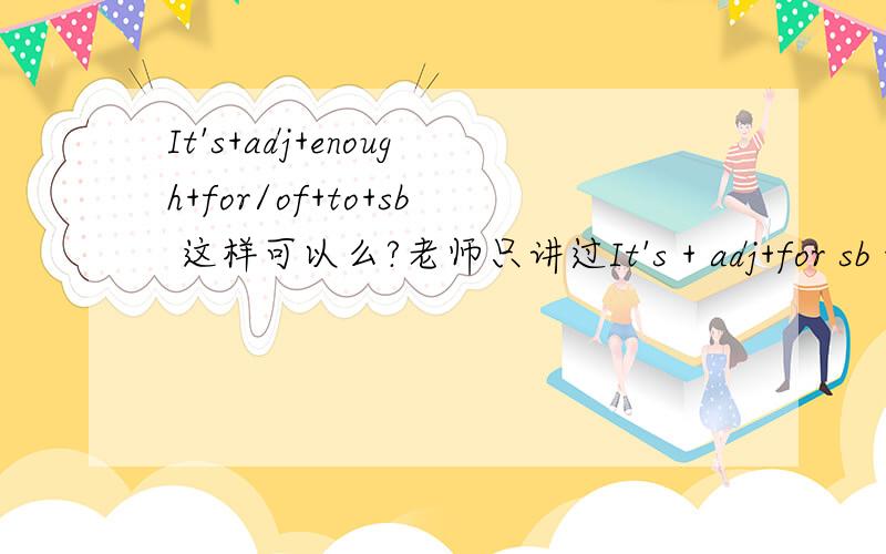 It's+adj+enough+for/of+to+sb 这样可以么?老师只讲过It's + adj+for sb to do sth.可以加enough进去么