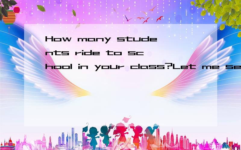 How many students ride to school in your class?Let me see,there are ---A.28 B.21 C.7 D.14