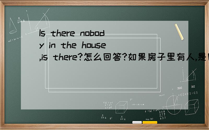 Is there nobody in the house,is there?怎么回答?如果房子里有人,是回答：Yes,there is还是No,there isn“t?